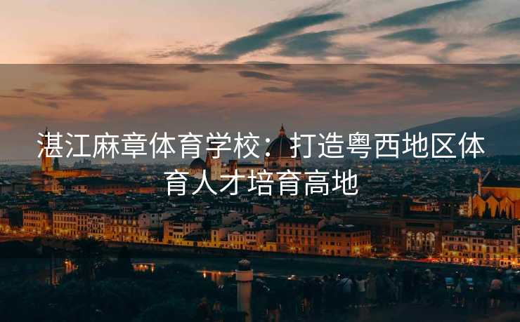 湛江麻章体育学校：打造粤西地区体育人才培育高地