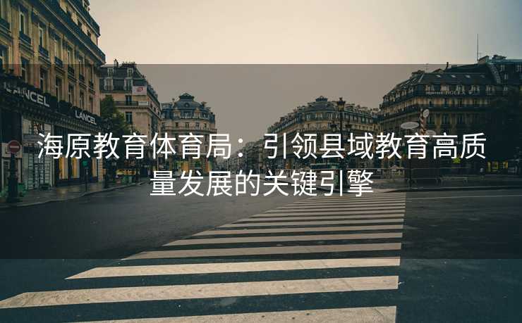 海原教育体育局：引领县域教育高质量发展的关键引擎