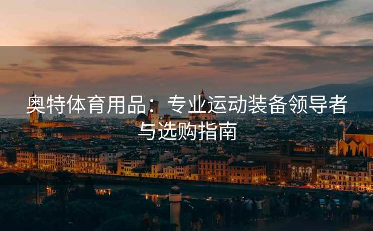 奥特体育用品：专业运动装备领导者与选购指南