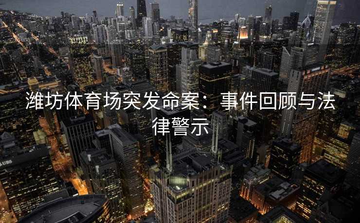 潍坊体育场突发命案：事件回顾与法律警示