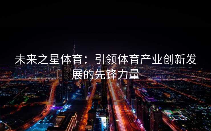 未来之星体育：引领体育产业创新发展的先锋力量