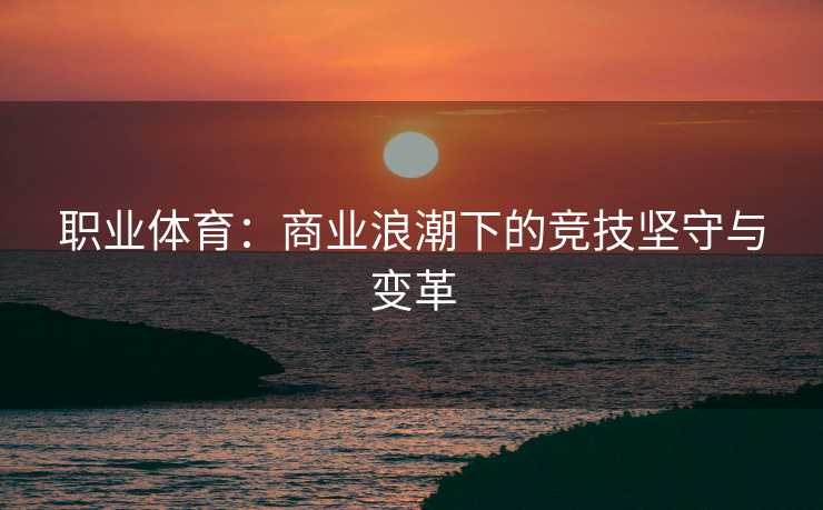 职业体育：商业浪潮下的竞技坚守与变革