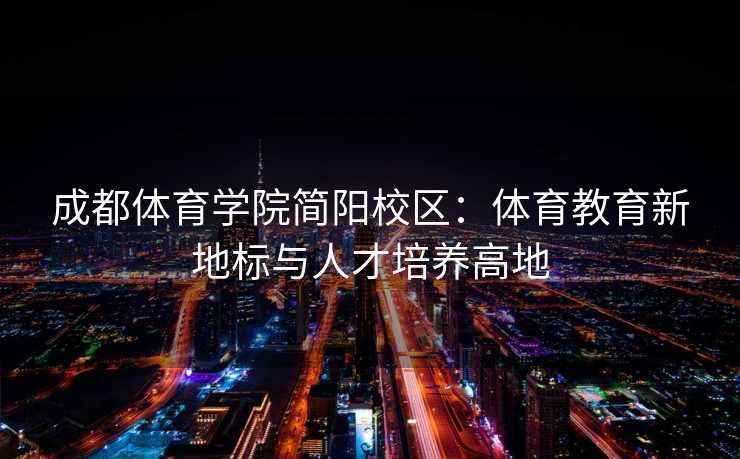 成都体育学院简阳校区：体育教育新地标与人才培养高地