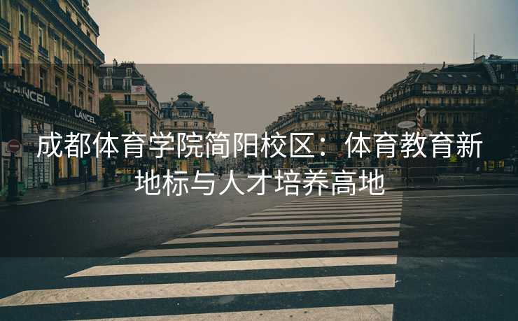 成都体育学院简阳校区：体育教育新地标与人才培养高地
