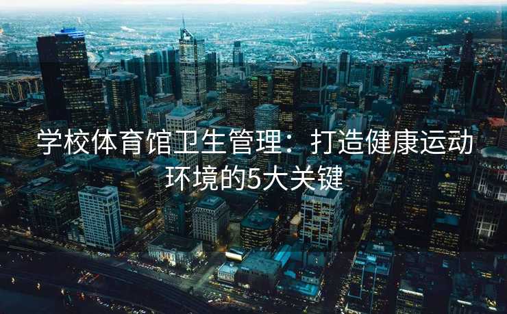 学校体育馆卫生管理：打造健康运动环境的5大关键