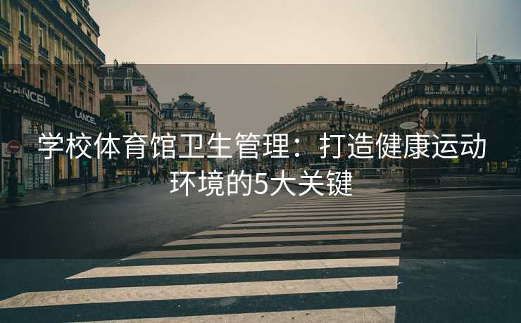 学校体育馆卫生管理：打造健康运动环境的5大关键