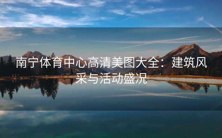 南宁体育中心高清美图大全：建筑风采与活动盛况