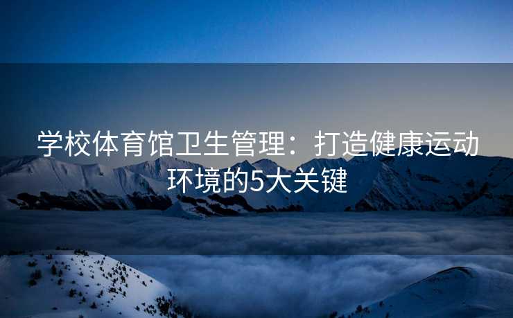 学校体育馆卫生管理：打造健康运动环境的5大关键