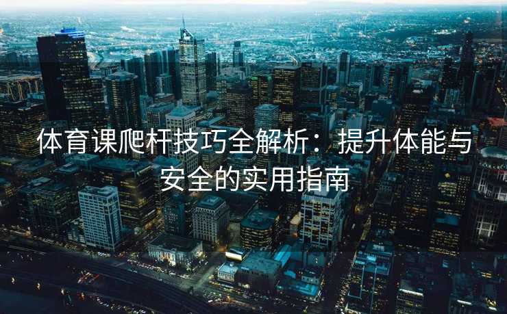 体育课爬杆技巧全解析：提升体能与安全的实用指南