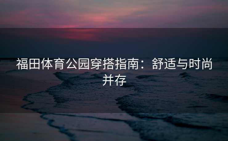 福田体育公园穿搭指南：舒适与时尚并存