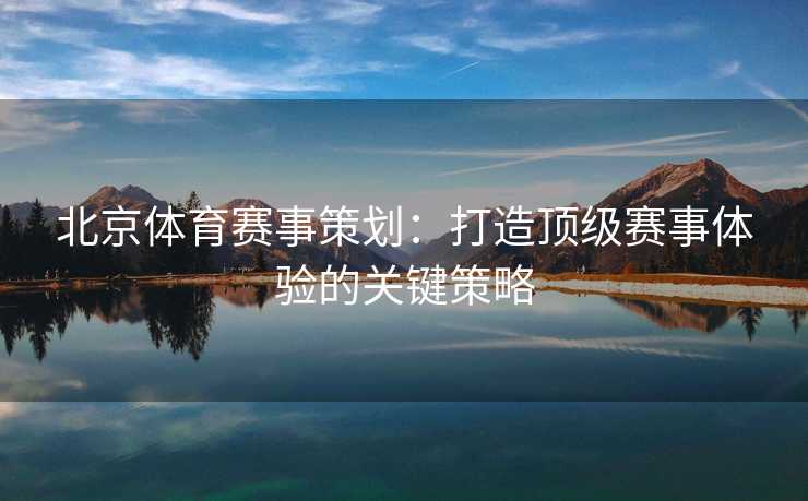 北京体育赛事策划：打造顶级赛事体验的关键策略