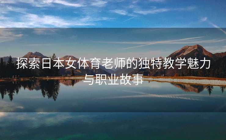 探索日本女体育老师的独特教学魅力与职业故事