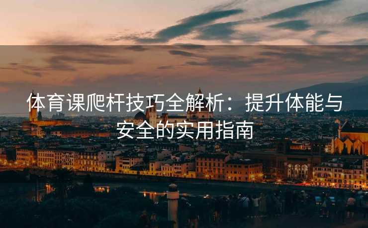 体育课爬杆技巧全解析：提升体能与安全的实用指南