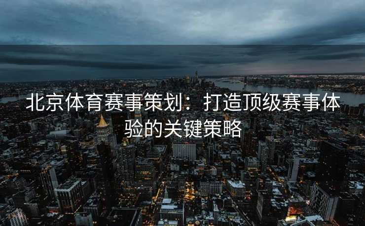 北京体育赛事策划：打造顶级赛事体验的关键策略
