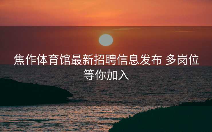焦作体育馆最新招聘信息发布 多岗位等你加入