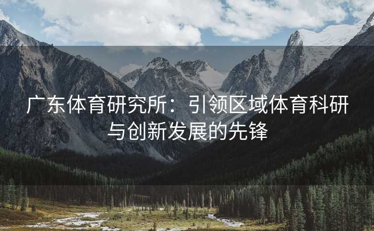 广东体育研究所：引领区域体育科研与创新发展的先锋