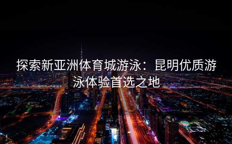 探索新亚洲体育城游泳：昆明优质游泳体验首选之地