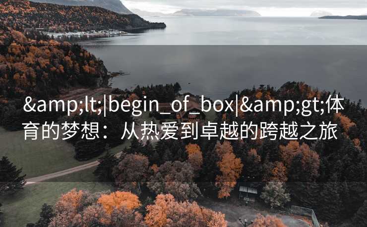 &lt;|begin_of_box|&gt;体育的梦想：从热爱到卓越的跨越之旅  