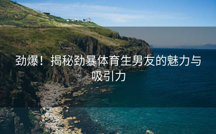 劲爆！揭秘劲暴体育生男友的魅力与吸引力