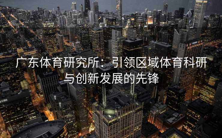 广东体育研究所：引领区域体育科研与创新发展的先锋