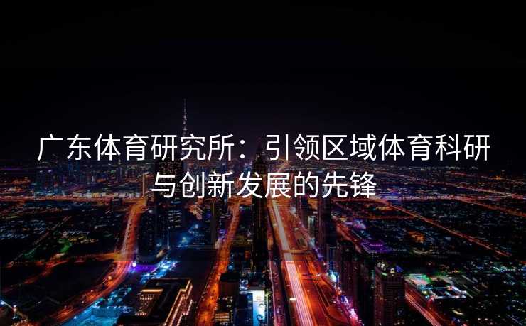 广东体育研究所：引领区域体育科研与创新发展的先锋