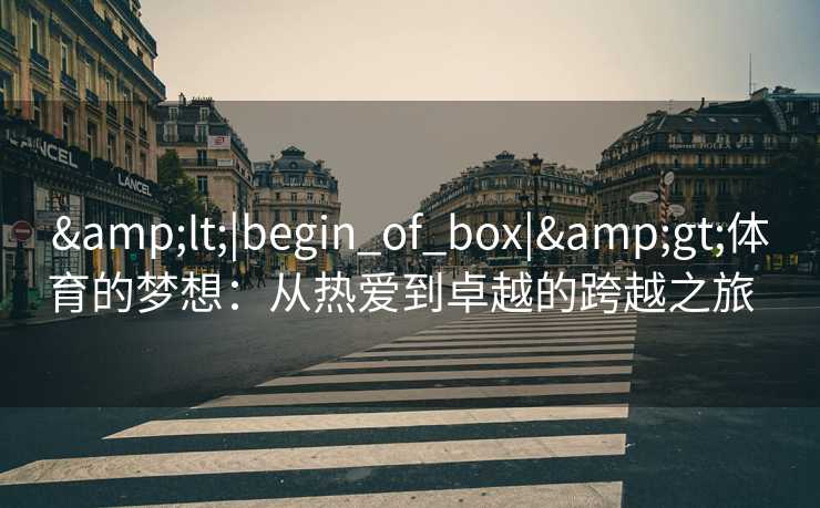 &lt;|begin_of_box|&gt;体育的梦想：从热爱到卓越的跨越之旅  