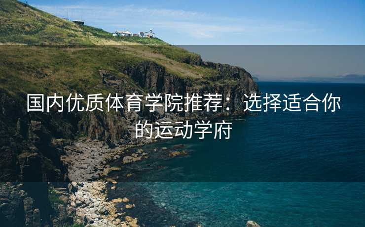 国内优质体育学院推荐：选择适合你的运动学府