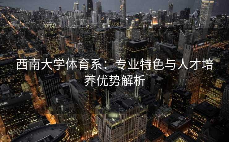 西南大学体育系：专业特色与人才培养优势解析