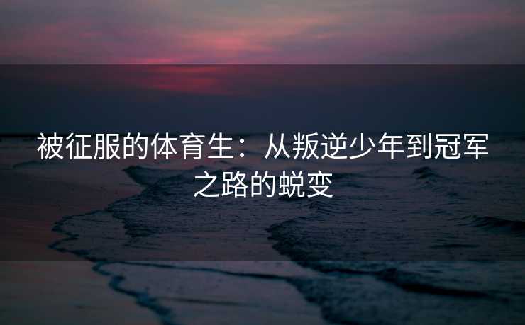 被征服的体育生：从叛逆少年到冠军之路的蜕变