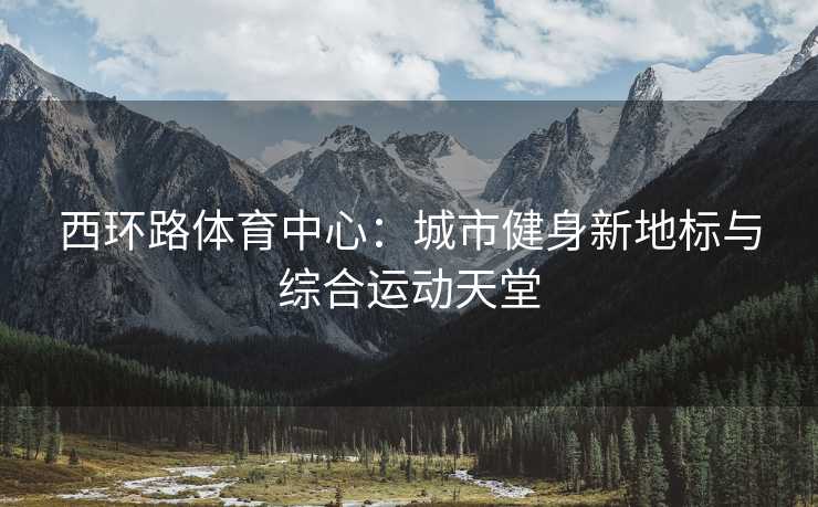 西环路体育中心：城市健身新地标与综合运动天堂