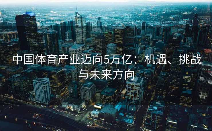中国体育产业迈向5万亿：机遇、挑战与未来方向