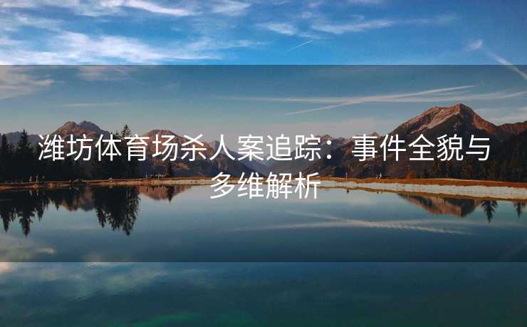 潍坊体育场杀人案追踪：事件全貌与多维解析