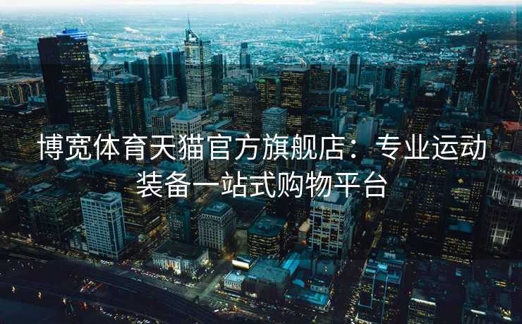 博宽体育天猫官方旗舰店：专业运动装备一站式购物平台