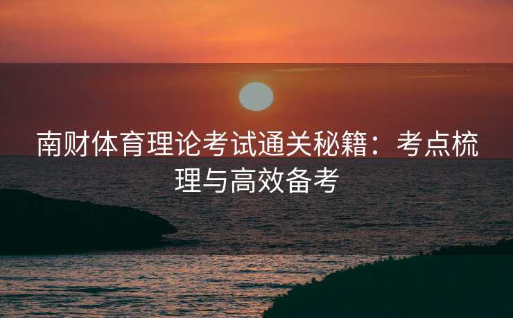 南财体育理论考试通关秘籍：考点梳理与高效备考