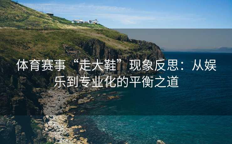 体育赛事“走大鞋”现象反思：从娱乐到专业化的平衡之道