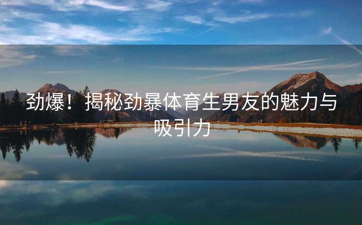 劲爆！揭秘劲暴体育生男友的魅力与吸引力
