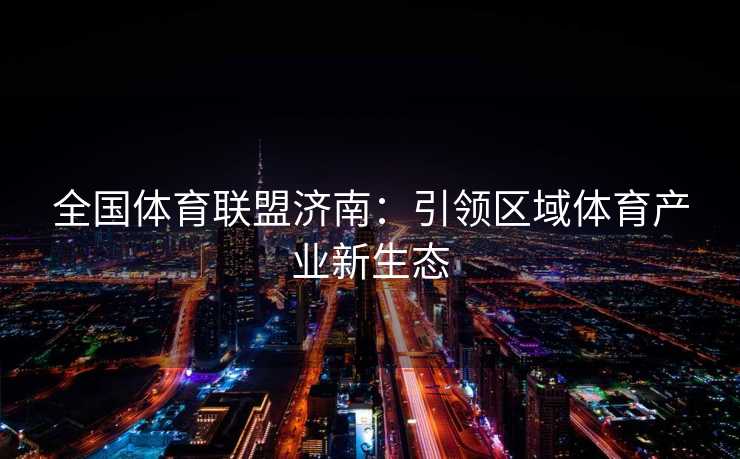 全国体育联盟济南：引领区域体育产业新生态