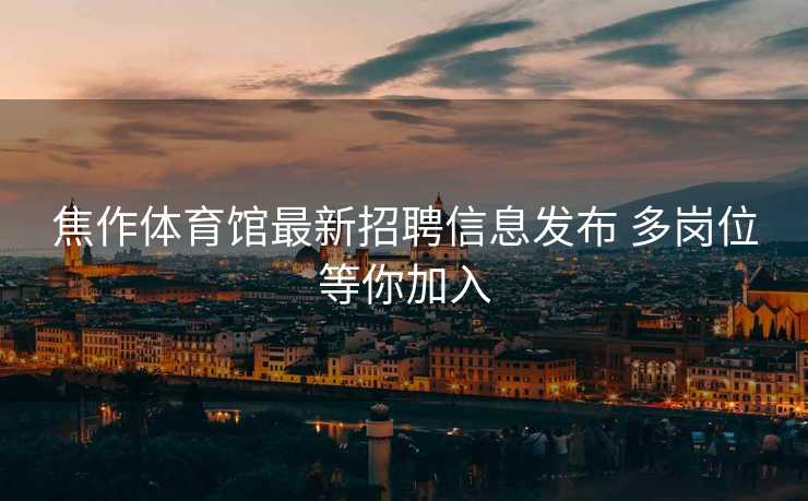 焦作体育馆最新招聘信息发布 多岗位等你加入
