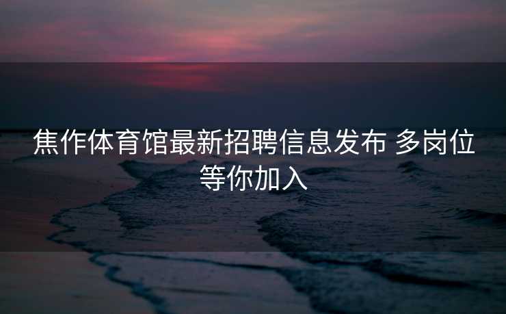 焦作体育馆最新招聘信息发布 多岗位等你加入