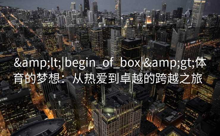 &lt;|begin_of_box|&gt;体育的梦想：从热爱到卓越的跨越之旅  