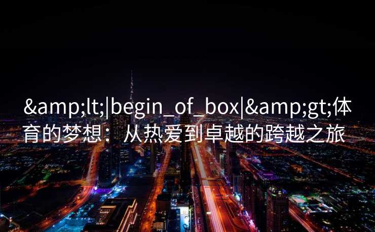 &lt;|begin_of_box|&gt;体育的梦想：从热爱到卓越的跨越之旅  