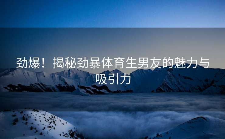 劲爆！揭秘劲暴体育生男友的魅力与吸引力