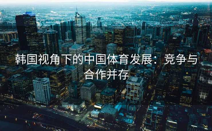 韩国视角下的中国体育发展：竞争与合作并存