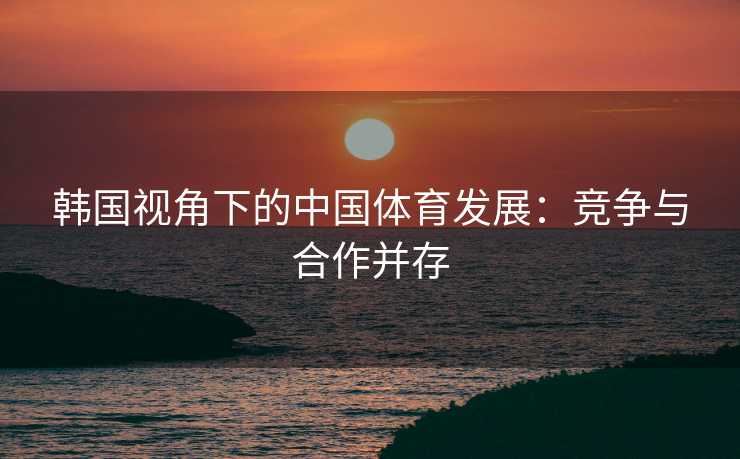韩国视角下的中国体育发展：竞争与合作并存