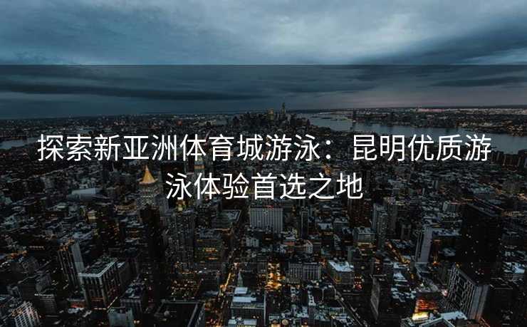 探索新亚洲体育城游泳：昆明优质游泳体验首选之地