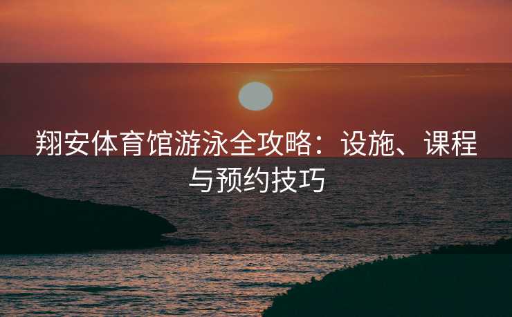 翔安体育馆游泳全攻略：设施、课程与预约技巧