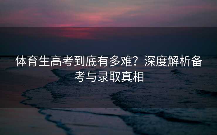 体育生高考到底有多难？深度解析备考与录取真相