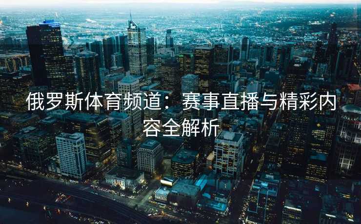 俄罗斯体育频道：赛事直播与精彩内容全解析