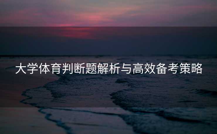 大学体育判断题解析与高效备考策略