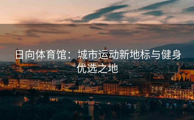日向体育馆：城市运动新地标与健身优选之地